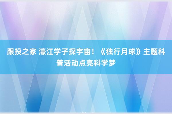 跟投之家 濠江学子探宇宙!《独行月球》主题科普活动点亮科学梦