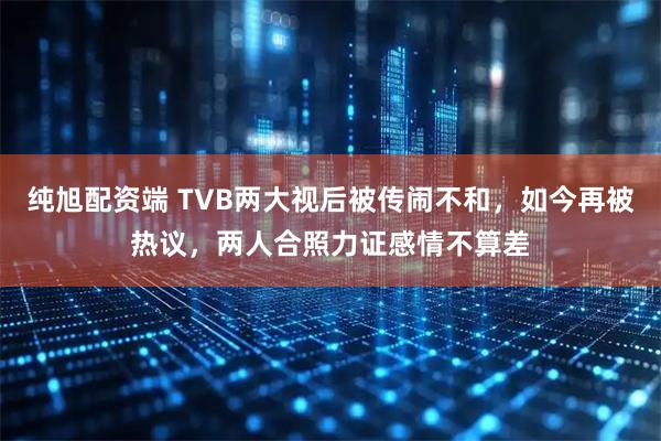 纯旭配资端 TVB两大视后被传闹不和,如今再被热议,两人合照力证感情不算差