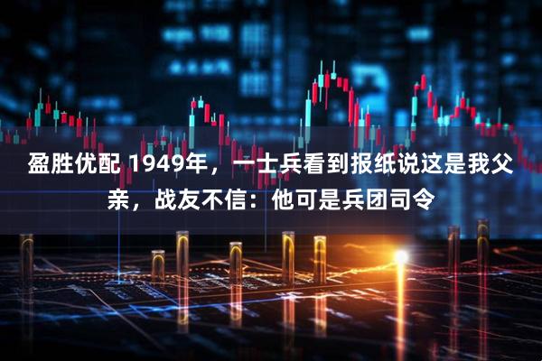 盈胜优配 1949年，一士兵看到报纸说这是我父亲，战友不信：他可是兵团司令