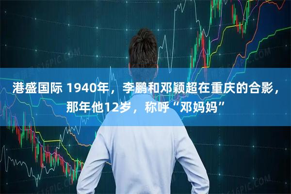 港盛国际 1940年，李鹏和邓颖超在重庆的合影，那年他12岁，称呼“邓妈妈”