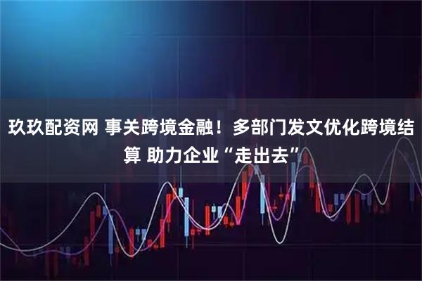 玖玖配资网 事关跨境金融!多部门发文优化跨境结算 助力企业“走出去”