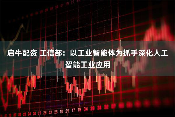 启牛配资 工信部:以工业智能体为抓手深化人工智能工业应用