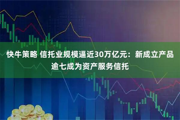 快牛策略 信托业规模逼近30万亿元：新成立产品逾七成为资产服务信托