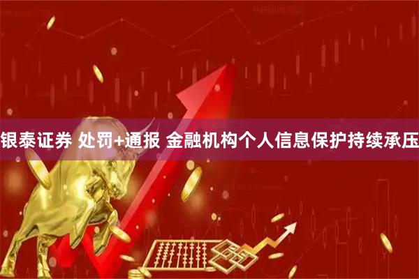银泰证券 处罚+通报 金融机构个人信息保护持续承压