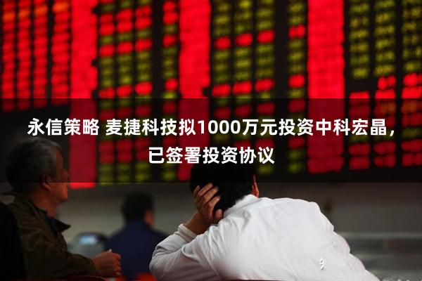 永信策略 麦捷科技拟1000万元投资中科宏晶,已签署投资协议