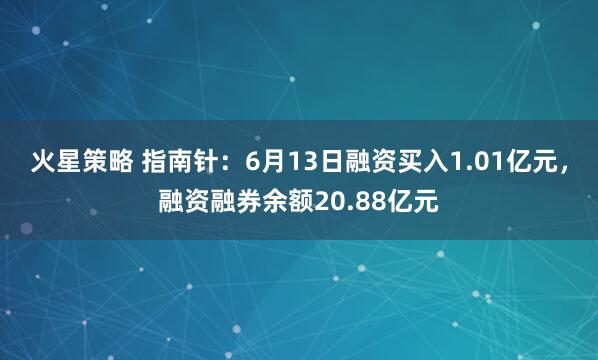 火星策略 指南针：6月13日融资买入1.01亿元，融资融券余额20.88亿元