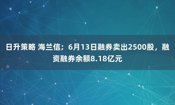 日升策略 海兰信:6月13日融券卖出2500股,融资融券余额8.18亿元