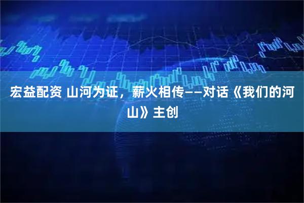 宏益配资 山河为证，薪火相传——对话《我们的河山》主创
