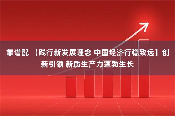靠谱配 【践行新发展理念 中国经济行稳致远】创新引领 新质生产力蓬勃生长