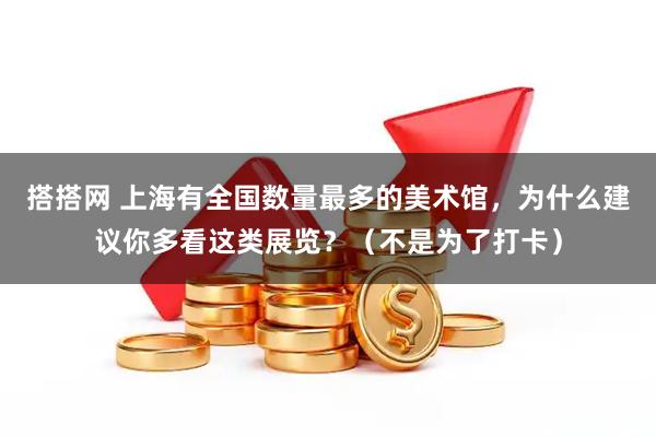 搭搭网 上海有全国数量最多的美术馆，为什么建议你多看这类展览？（不是为了打卡）