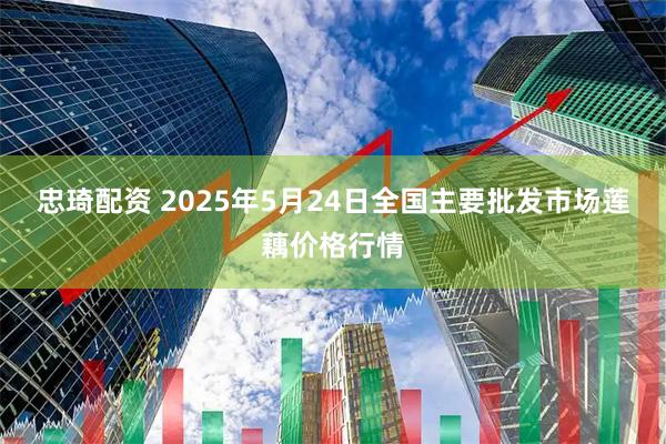 忠琦配资 2025年5月24日全国主要批发市场莲藕价格行情