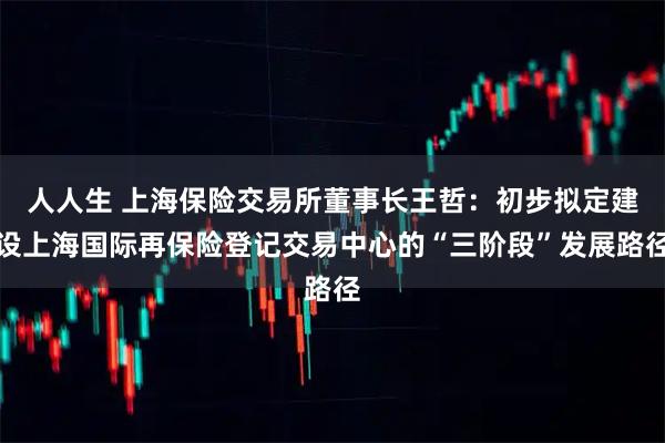 人人生 上海保险交易所董事长王哲:初步拟定建设上海国际再保险登记交易中心的“三阶段”发展路径