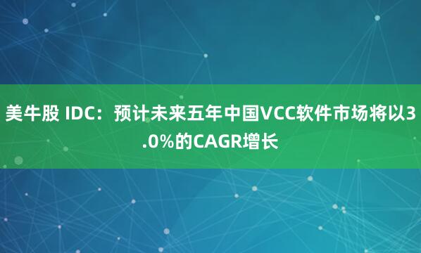美牛股 IDC:预计未来五年中国VCC软件市场将以3.0%的CAGR增长