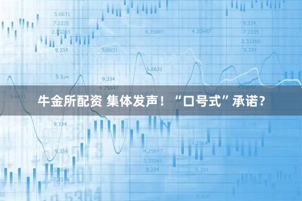 牛金所配资 集体发声!“口号式”承诺?