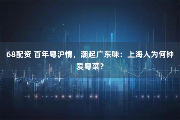 68配资 百年粤沪情，潮起广东味：上海人为何钟爱粤菜？