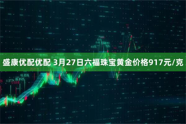盛康优配优配 3月27日六福珠宝黄金价格917元/克
