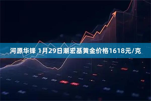 河源华锋 1月29日潮宏基黄金价格1618元/克