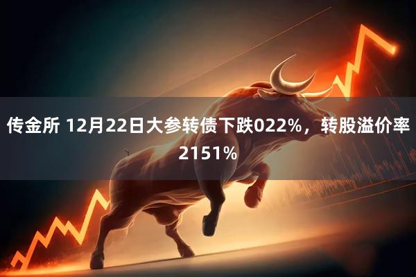 传金所 12月22日大参转债下跌022%，转股溢价率2151%