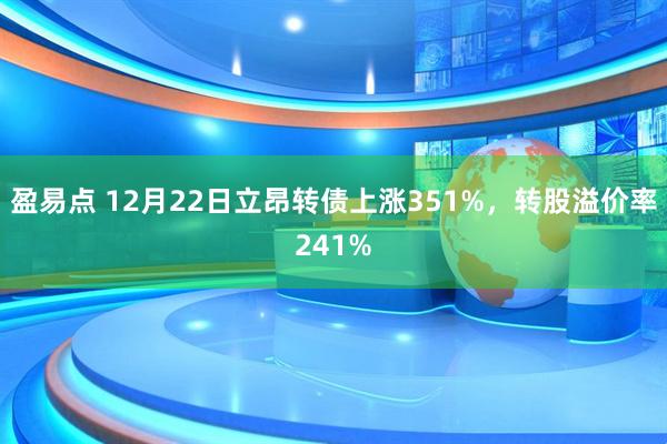 盈易点 12月22日立昂转债上涨351%，转股溢价率241%