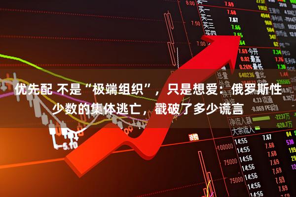 优先配 不是“极端组织”,只是想爱:俄罗斯性少数的集体逃亡,戳破了多少谎言