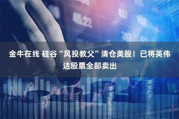 金牛在线 硅谷“风投教父”清仓美股!已将英伟达股票全部卖出