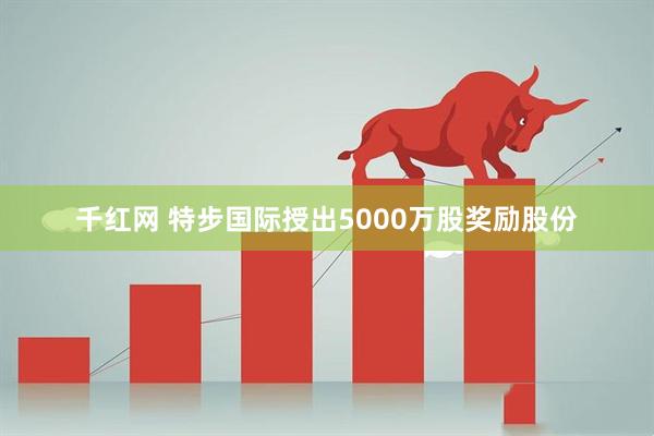 千红网 特步国际授出5000万股奖励股份
