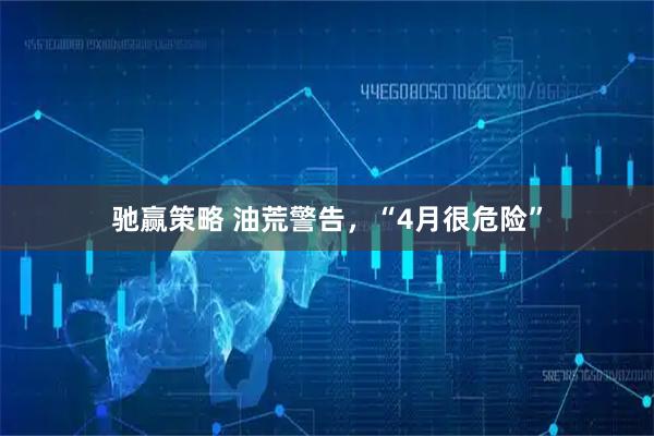 驰赢策略 油荒警告，“4月很危险”