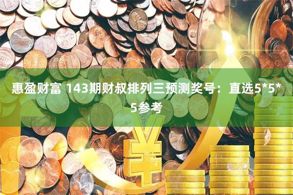 惠盈财富 143期财叔排列三预测奖号：直选5*5*5参考
