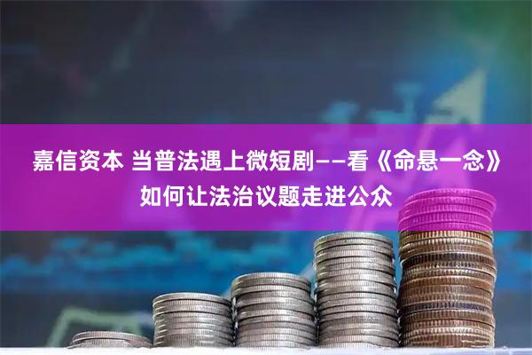 嘉信资本 当普法遇上微短剧——看《命悬一念》如何让法治议题走进公众